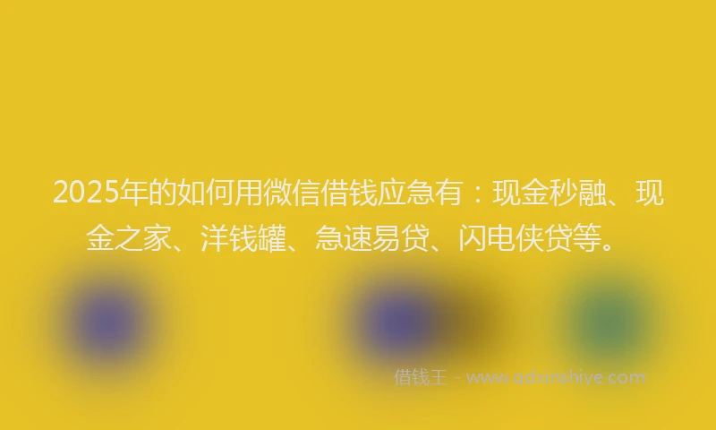 2025年的如何用微信借钱应急有：现金秒融、现金之家、洋钱罐、急速易贷、闪电侠贷等。