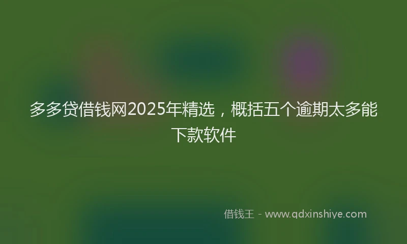 多多贷借钱网2025年精选，概括五个逾期太多能下款软件