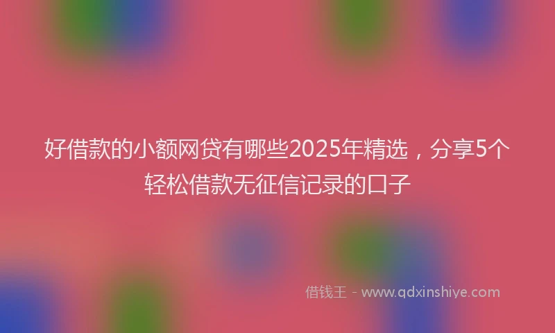好借款的小额网贷有哪些2025年精选，分享5个轻松借款无征信记录的口子