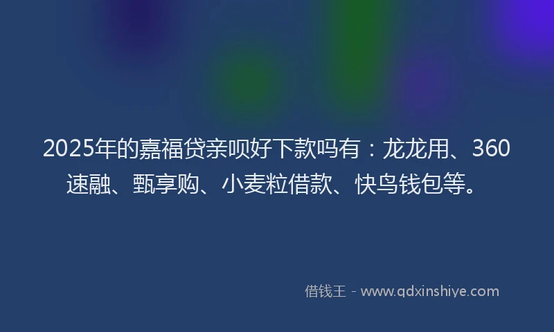 2025年的嘉福贷亲呗好下款吗有：龙龙用、360速融、甄享购、小麦粒借款、快鸟钱包等。