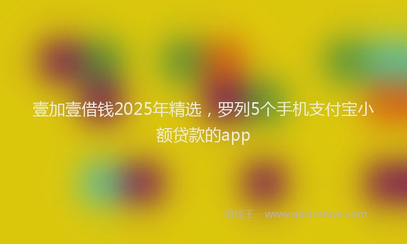 壹加壹借钱2025年精选，罗列5个手机支付宝小额贷款的app