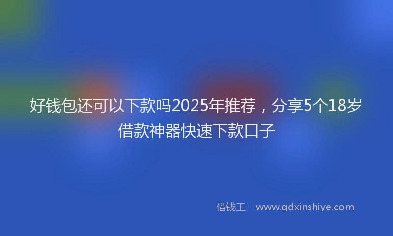 好钱包还可以下款吗2025年推荐，分享5个18岁借款神器快速下款口子