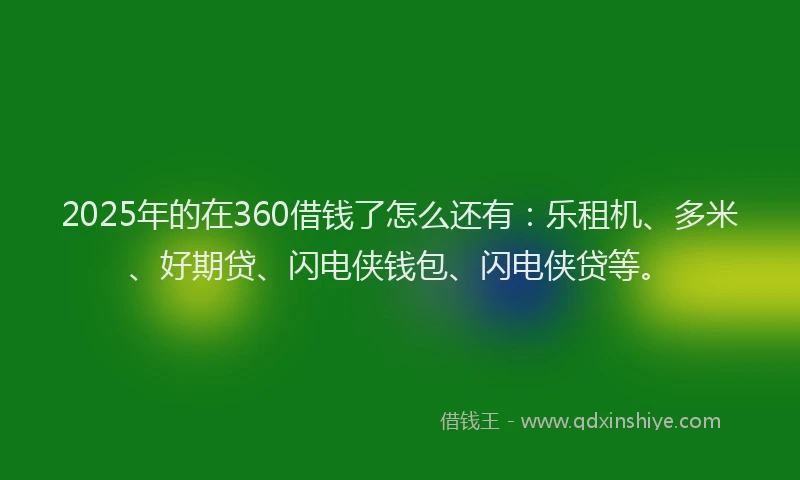 2025年的在360借钱了怎么还有：乐租机、多米、好期贷、闪电侠钱包、闪电侠贷等。