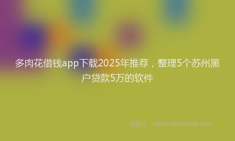 多肉花借钱app下载2025年推荐，整理5个苏州黑户贷款5万的软件