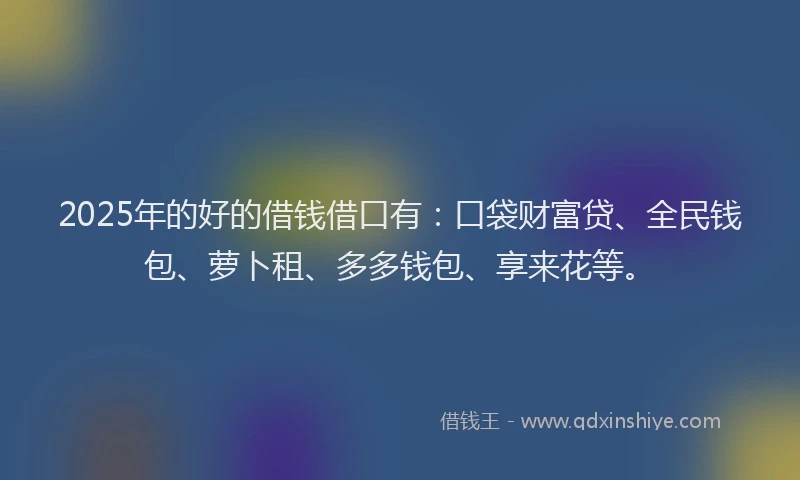 2025年的好的借钱借口有：口袋财富贷、全民钱包、萝卜租、多多钱包、享来花等。