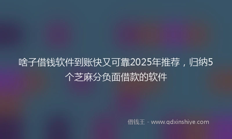 啥子借钱软件到账快又可靠2025年推荐，归纳5个芝麻分负面借款的软件