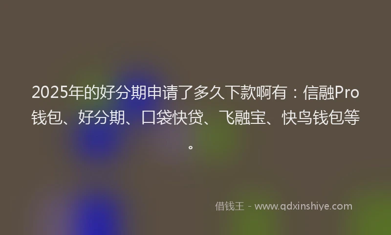 2025年的好分期申请了多久下款啊有：信融Pro钱包、好分期、口袋快贷、飞融宝、快鸟钱包等。