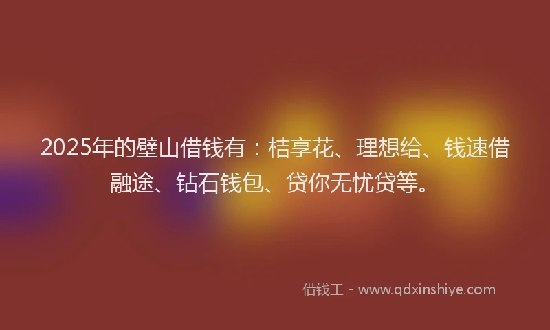 2025年的壁山借钱有：桔享花、理想给、钱速借融途、钻石钱包、贷你无忧贷等。