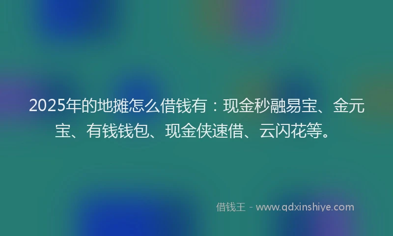 2025年的地摊怎么借钱有：现金秒融易宝、金元宝、有钱钱包、现金侠速借、云闪花等。