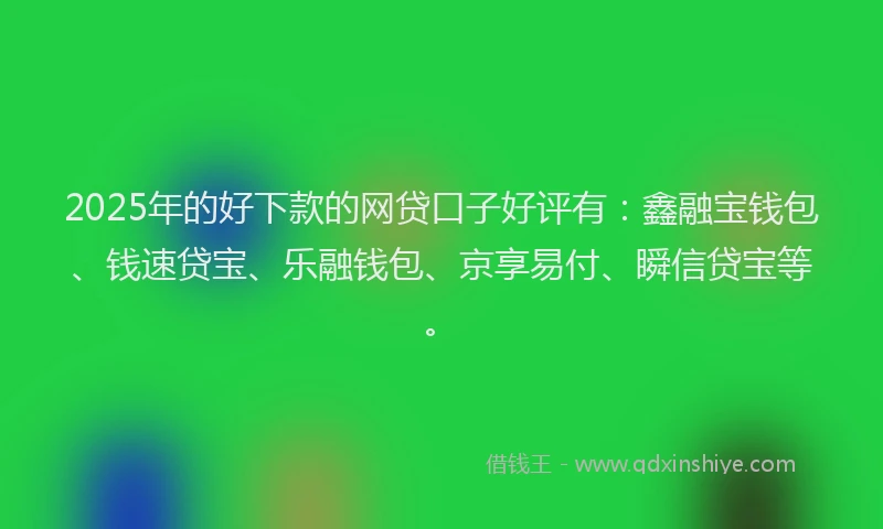 2025年的好下款的网贷口子好评有：鑫融宝钱包、钱速贷宝、乐融钱包、京享易付、瞬信贷宝等。