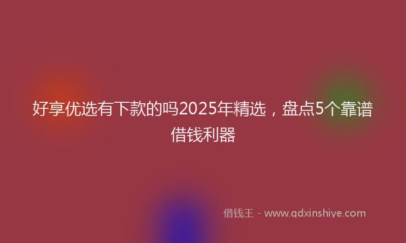 好享优选有下款的吗2025年精选，盘点5个靠谱借钱利器