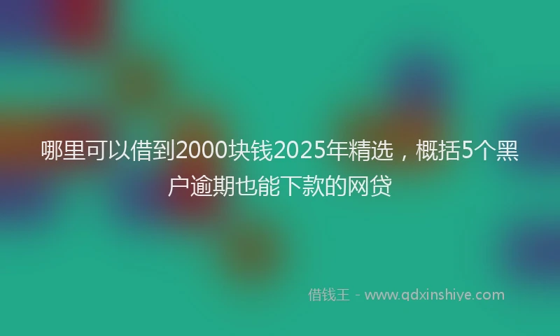 哪里可以借到2000块钱2025年精选，概括5个黑户逾期也能下款的网贷