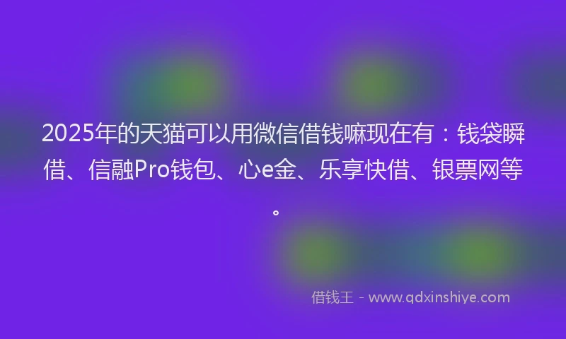 2025年的天猫可以用微信借钱嘛现在有：钱袋瞬借、信融Pro钱包、心e金、乐享快借、银票网等。