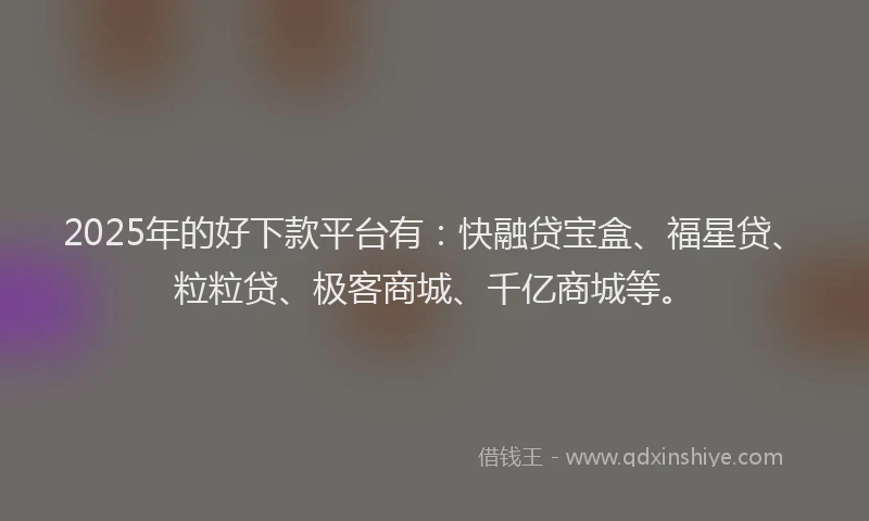 2025年的好下款平台有：快融贷宝盒、福星贷、粒粒贷、极客商城、千亿商城等。