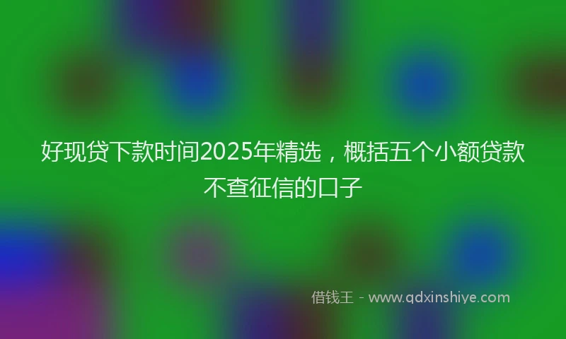 好现贷下款时间2025年精选，概括五个小额贷款不查征信的口子