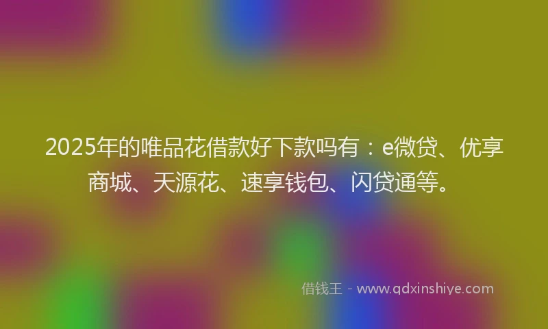 2025年的唯品花借款好下款吗有：e微贷、优享商城、天源花、速享钱包、闪贷通等。