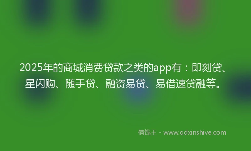 2025年的商城消费贷款之类的app有：即刻贷、星闪购、随手贷、融资易贷、易借速贷融等。