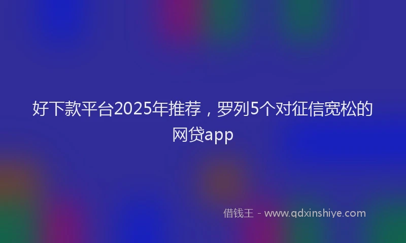 好下款平台2025年推荐，罗列5个对征信宽松的网贷app