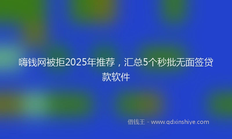 嗨钱网被拒2025年推荐，汇总5个秒批无面签贷款软件