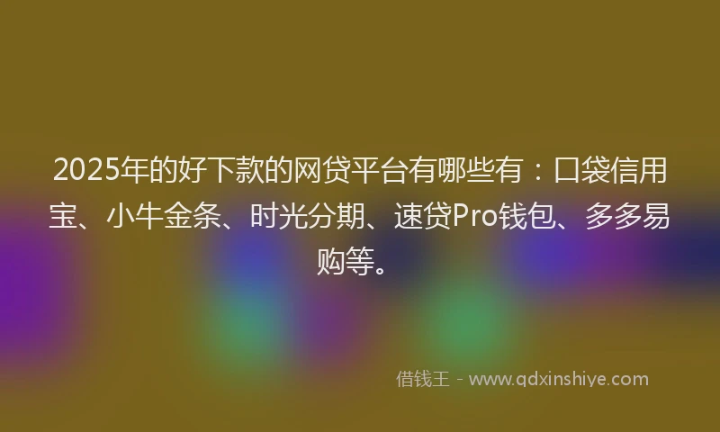 2025年的好下款的网贷平台有哪些有：口袋信用宝、小牛金条、时光分期、速贷Pro钱包、多多易购等。