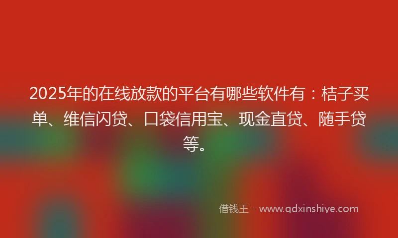 2025年的在线放款的平台有哪些软件有：桔子买单、维信闪贷、口袋信用宝、现金直贷、随手贷等。