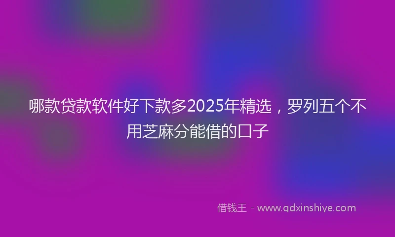 哪款贷款软件好下款多2025年精选，罗列五个不用芝麻分能借的口子