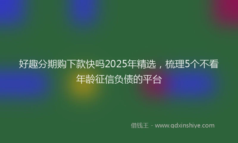 好趣分期购下款快吗2025年精选，梳理5个不看年龄征信负债的平台