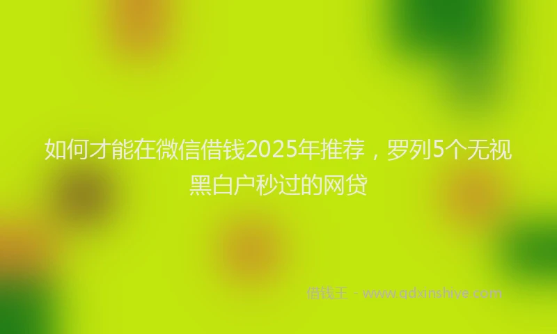 如何才能在微信借钱2025年推荐，罗列5个无视黑白户秒过的网贷