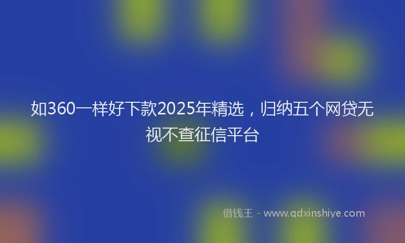 如360一样好下款2025年精选，归纳五个网贷无视不查征信平台