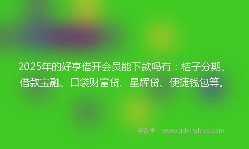 2025年的好亨借开会员能下款吗有：桔子分期、借款宝融、口袋财富贷、星辉贷、便捷钱包等。