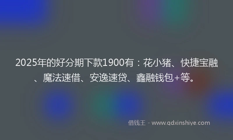2025年的好分期下款1900有：花小猪、快捷宝融、魔法速借、安逸速贷、鑫融钱包+等。
