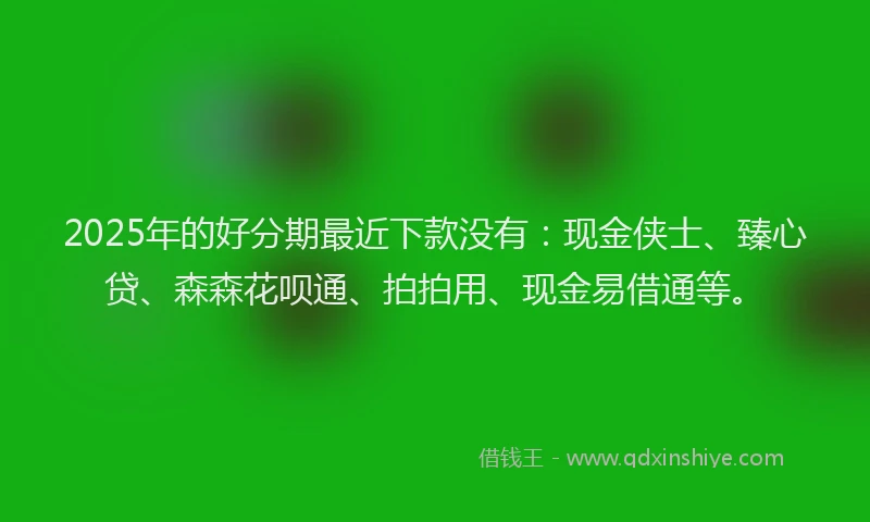 2025年的好分期最近下款没有：现金侠士、臻心贷、森森花呗通、拍拍用、现金易借通等。