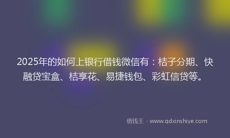 2025年的如何上银行借钱微信有：桔子分期、快融贷宝盒、桔享花、易捷钱包、彩虹信贷等。