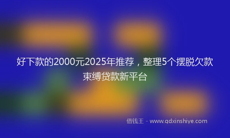 好下款的2000元2025年推荐，整理5个摆脱欠款束缚贷款新平台