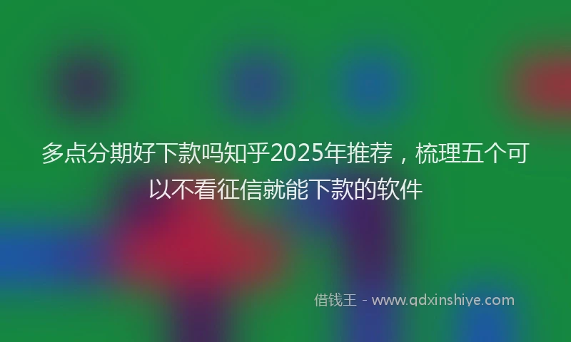 多点分期好下款吗知乎2025年推荐，梳理五个可以不看征信就能下款的软件