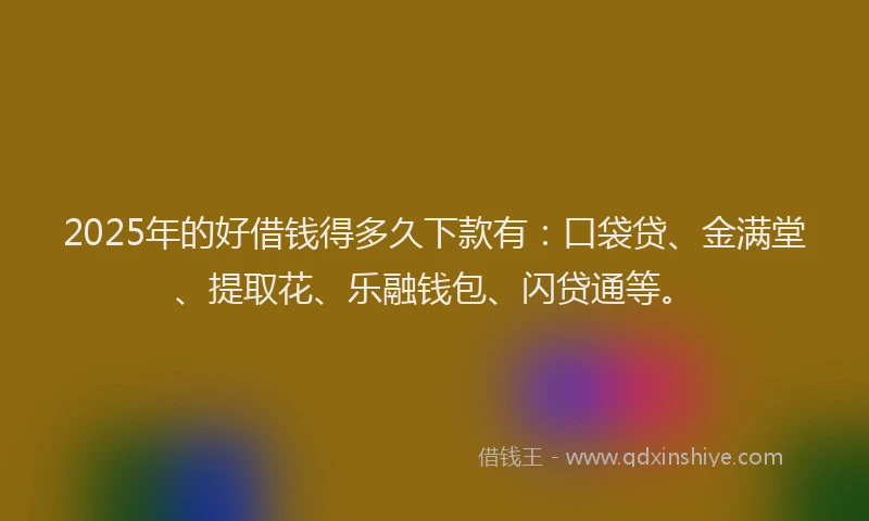 2025年的好借钱得多久下款有：口袋贷、金满堂、提取花、乐融钱包、闪贷通等。