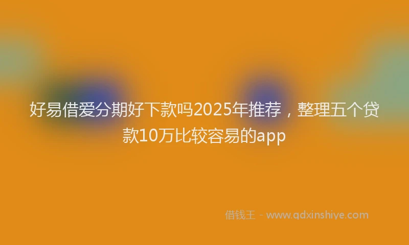 好易借爱分期好下款吗2025年推荐，整理五个贷款10万比较容易的app