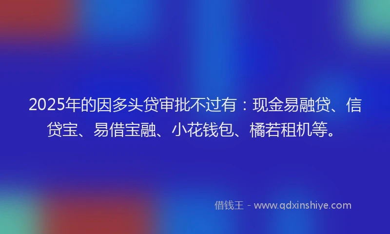 2025年的因多头贷审批不过有：现金易融贷、信贷宝、易借宝融、小花钱包、橘若租机等。