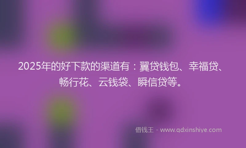 2025年的好下款的渠道有：翼贷钱包、幸福贷、畅行花、云钱袋、瞬信贷等。