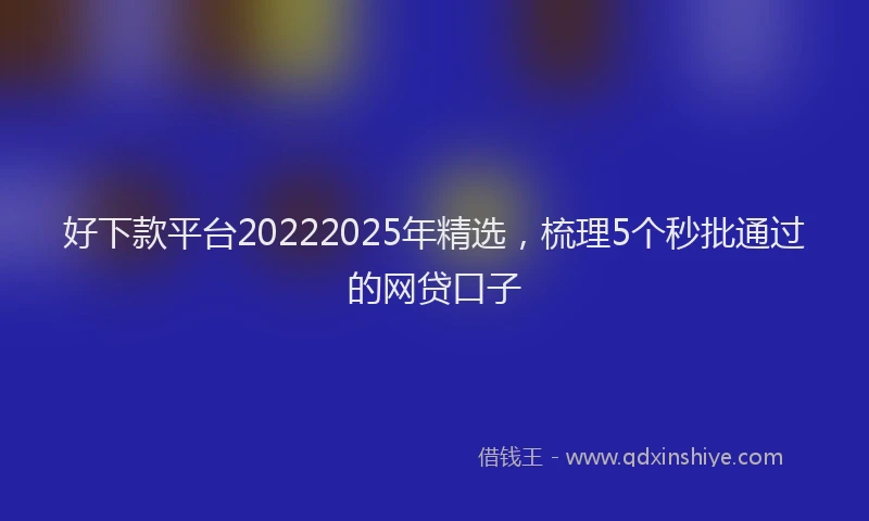 好下款平台20222025年精选，梳理5个秒批通过的网贷口子