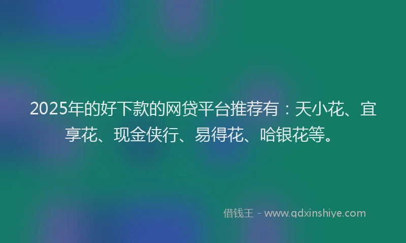 2025年的好下款的网贷平台推荐有：天小花、宜享花、现金侠行、易得花、哈银花等。