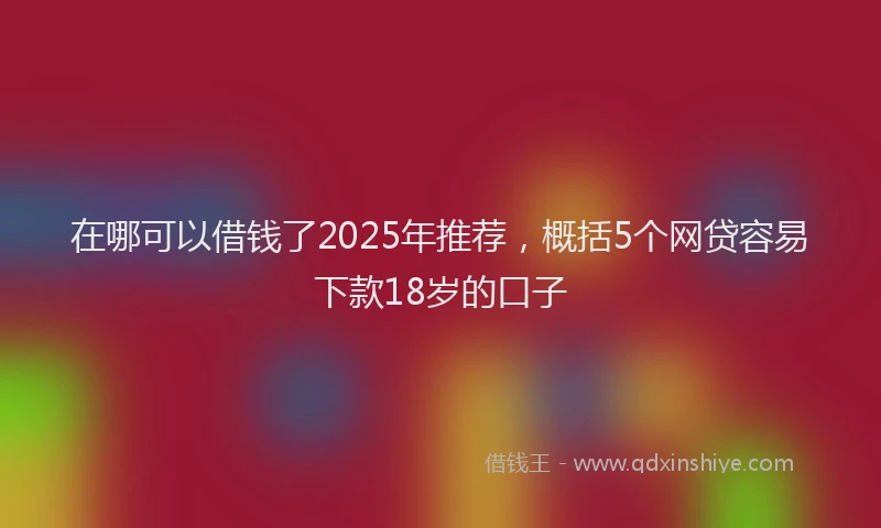 在哪可以借钱了2025年推荐，概括5个网贷容易下款18岁的口子