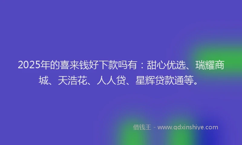 2025年的喜来钱好下款吗有：甜心优选、瑞耀商城、天浩花、人人贷、星辉贷款通等。