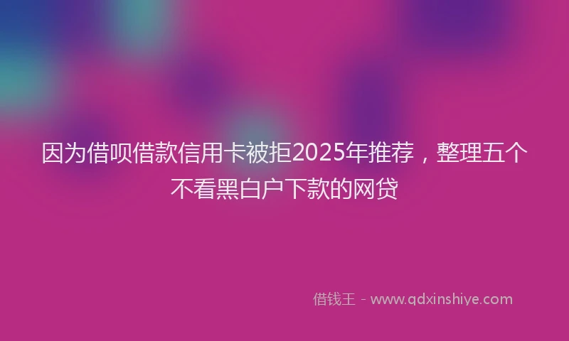 因为借呗借款信用卡被拒2025年推荐，整理五个不看黑白户下款的网贷