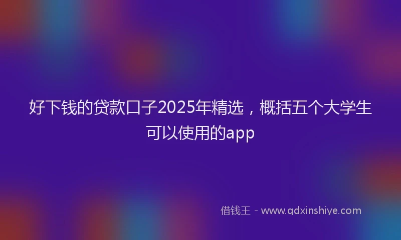 好下钱的贷款口子2025年精选，概括五个大学生可以使用的app
