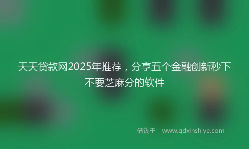 天天贷款网2025年推荐，分享五个金融创新秒下不要芝麻分的软件