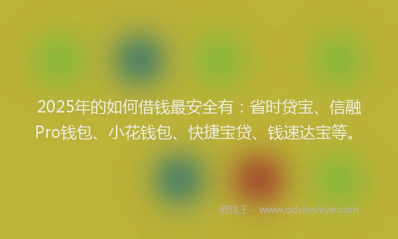 2025年的如何借钱最安全有：省时贷宝、信融Pro钱包、小花钱包、快捷宝贷、钱速达宝等。