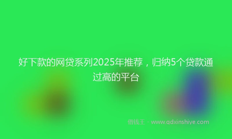 好下款的网贷系列2025年推荐，归纳5个贷款通过高的平台