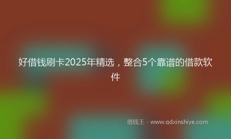 好借钱刷卡2025年精选，整合5个靠谱的借款软件
