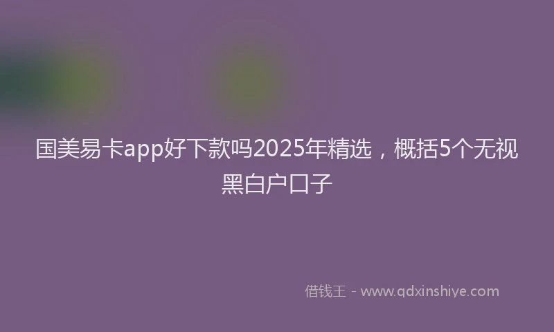 国美易卡app好下款吗2025年精选，概括5个无视黑白户口子